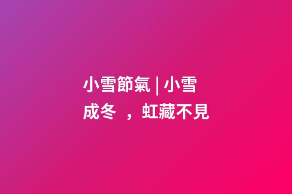 小雪節氣 | 小雪成冬，虹藏不見